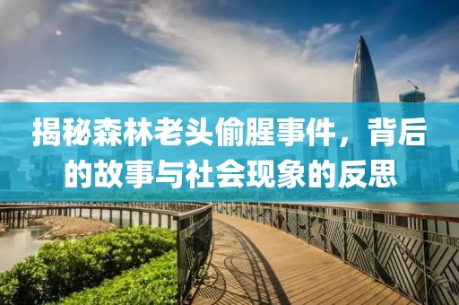 揭秘森林老头偷腥事件，背后的故事与社会现象的反思