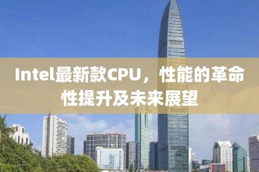 Intel最新款CPU，性能的革命性提升及未来展望