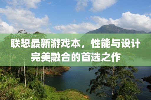 联想最新游戏本，性能与设计完美融合的首选之作