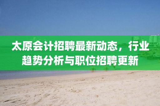 太原会计招聘最新动态，行业趋势分析与职位招聘更新