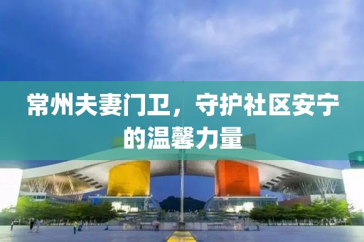 常州夫妻门卫，守护社区安宁的温馨力量