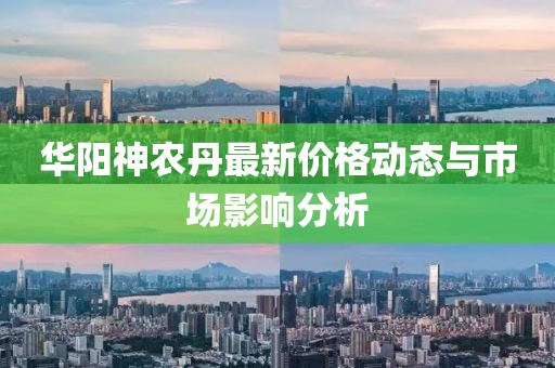 华阳神农丹最新价格动态与市场影响分析