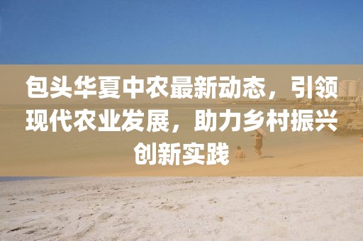 包头华夏中农最新动态，引领现代农业发展，助力乡村振兴创新实践