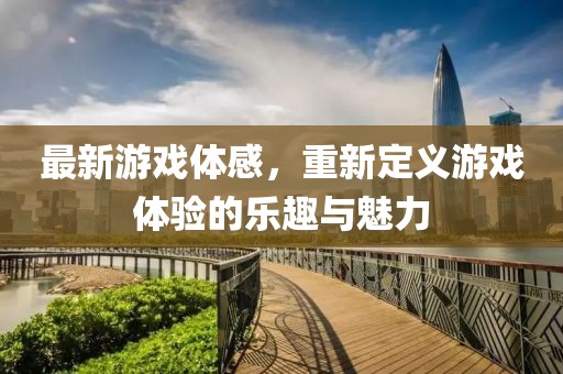 最新游戏体感，重新定义游戏体验的乐趣与魅力