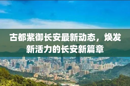 古都紫御长安最新动态，焕发新活力的长安新篇章