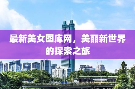 最新美女图库网，美丽新世界的探索之旅
