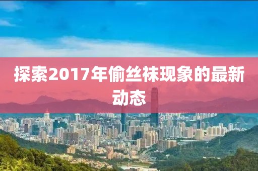 探索2017年偷丝袜现象的最新动态