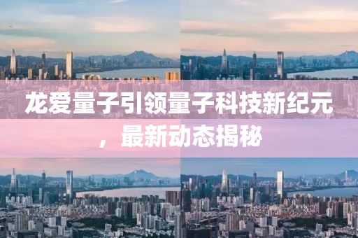 龙爱量子引领量子科技新纪元，最新动态揭秘