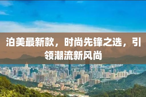 泊美最新款，时尚先锋之选，引领潮流新风尚