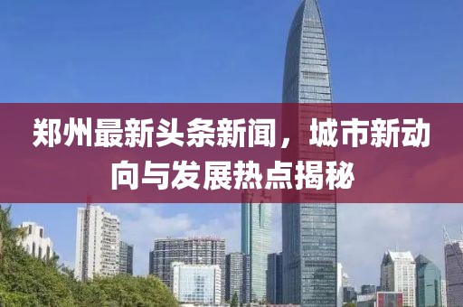 郑州最新头条新闻，城市新动向与发展热点揭秘