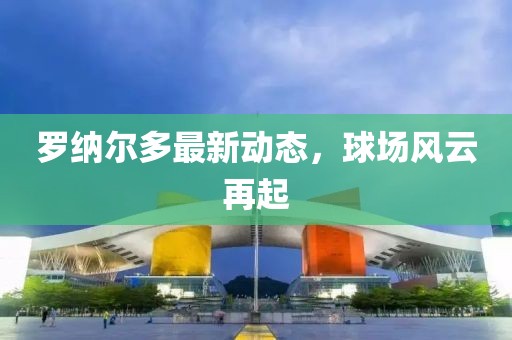 罗纳尔多最新动态，球场风云再起