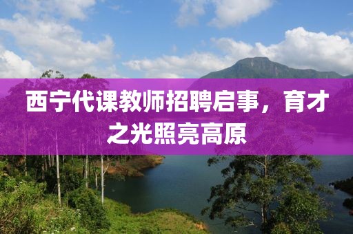 西宁代课教师招聘启事，育才之光照亮高原