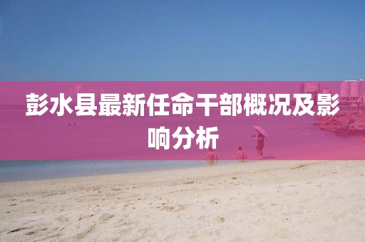 彭水县最新任命干部概况及影响分析
