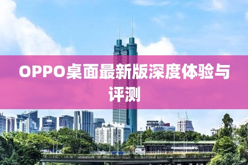 OPPO桌面最新版深度体验与评测