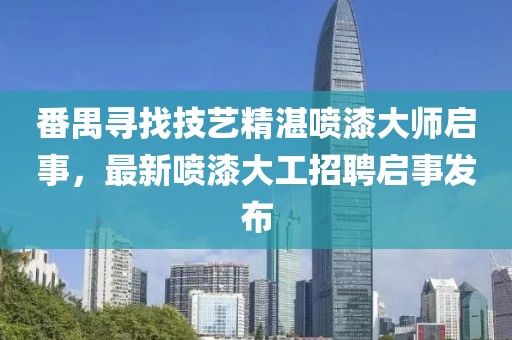 番禺寻找技艺精湛喷漆大师启事，最新喷漆大工招聘启事发布