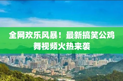 全网欢乐风暴！最新搞笑公鸡舞视频火热来袭