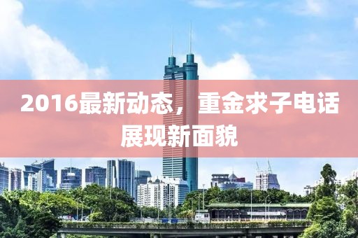 2016最新动态，重金求子电话展现新面貌