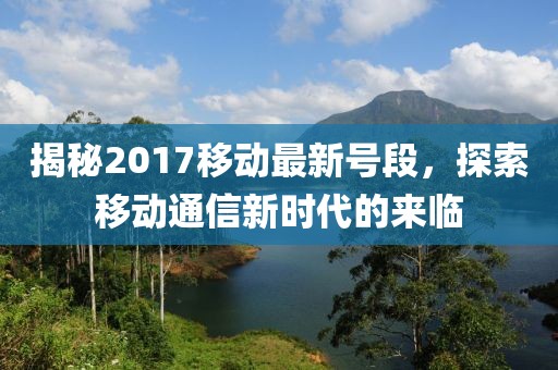 揭秘2017移动最新号段，探索移动通信新时代的来临