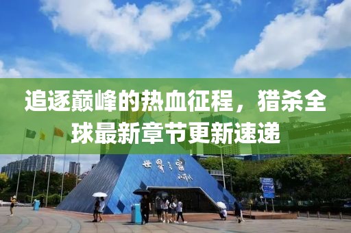 追逐巅峰的热血征程，猎杀全球最新章节更新速递