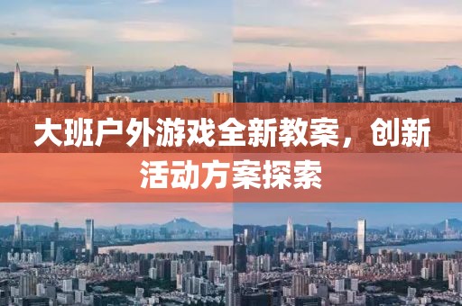 大班户外游戏全新教案，创新活动方案探索