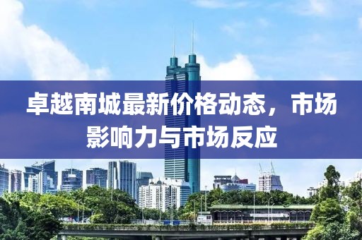 卓越南城最新价格动态，市场影响力与市场反应
