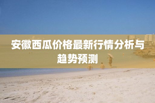 安徽西瓜价格最新行情分析与趋势预测