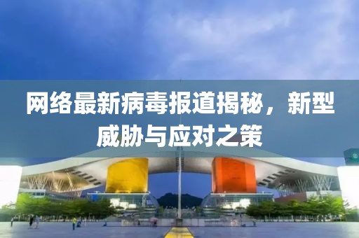 网络最新病毒报道揭秘，新型威胁与应对之策