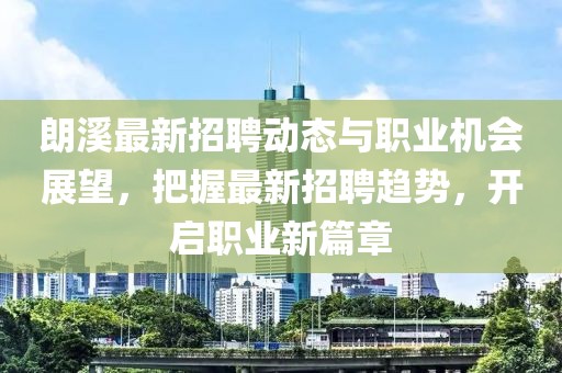 朗溪最新招聘动态与职业机会展望，把握最新招聘趋势，开启职业新篇章