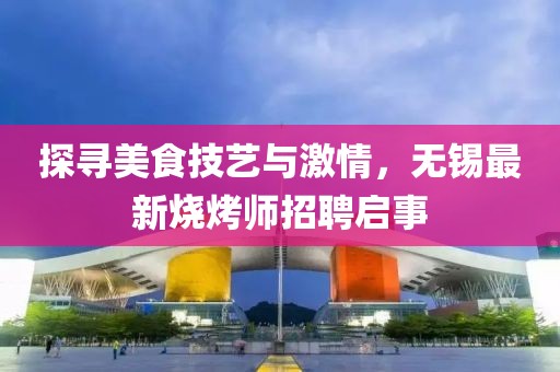 探寻美食技艺与激情，无锡最新烧烤师招聘启事