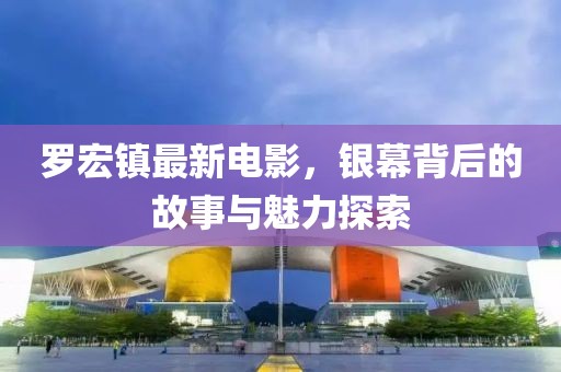 罗宏镇最新电影，银幕背后的故事与魅力探索