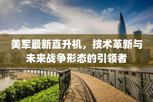美军最新直升机，技术革新与未来战争形态的引领者