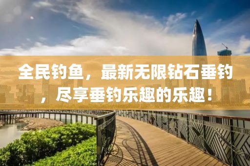 全民钓鱼，最新无限钻石垂钓，尽享垂钓乐趣的乐趣！