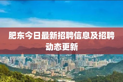 肥东今日最新招聘信息及招聘动态更新