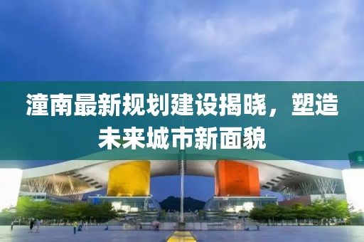 潼南最新规划建设揭晓，塑造未来城市新面貌