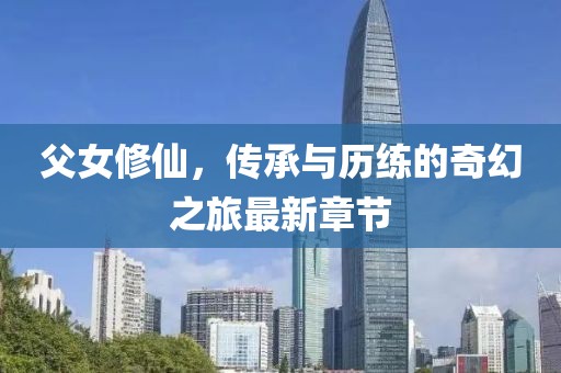 父女修仙，传承与历练的奇幻之旅最新章节