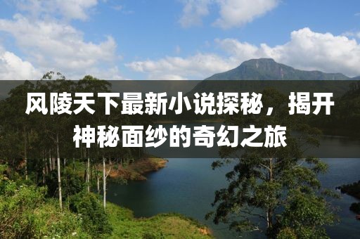 风陵天下最新小说探秘，揭开神秘面纱的奇幻之旅