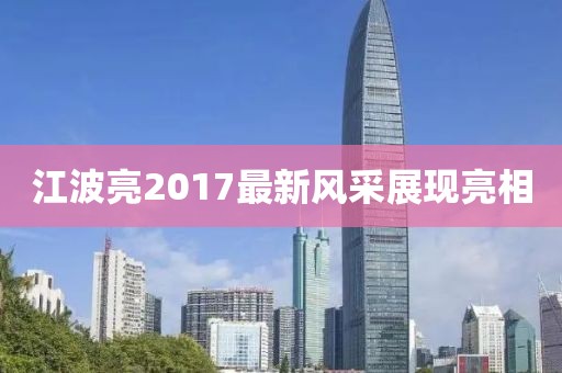 江波亮2017最新风采展现亮相