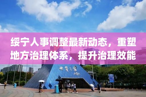 绥宁人事调整最新动态，重塑地方治理体系，提升治理效能