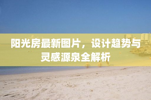 阳光房最新图片，设计趋势与灵感源泉全解析