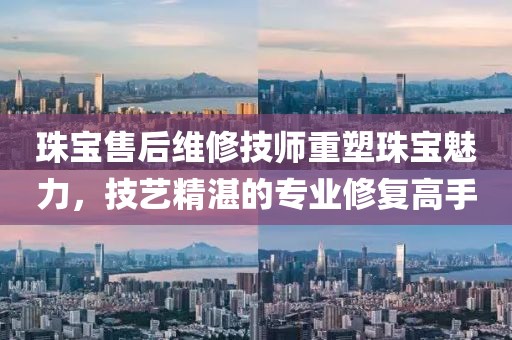 珠宝售后维修技师重塑珠宝魅力，技艺精湛的专业修复高手