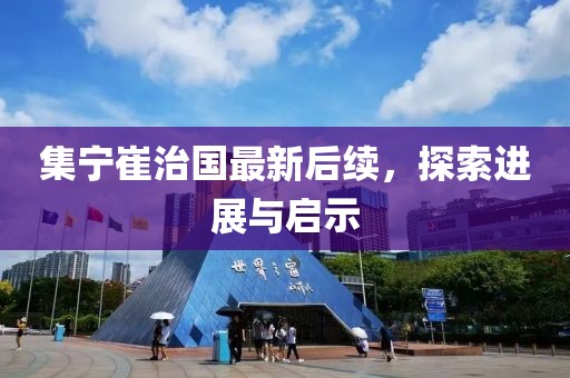 集宁崔治国最新后续，探索进展与启示
