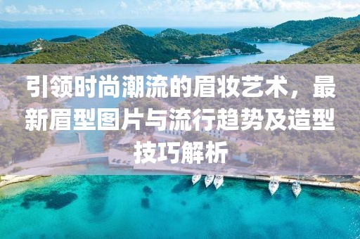 引领时尚潮流的眉妆艺术，最新眉型图片与流行趋势及造型技巧解析