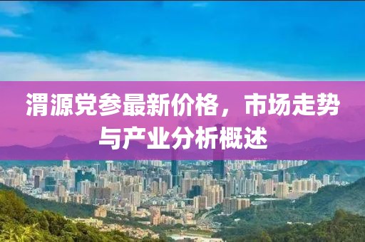渭源党参最新价格，市场走势与产业分析概述