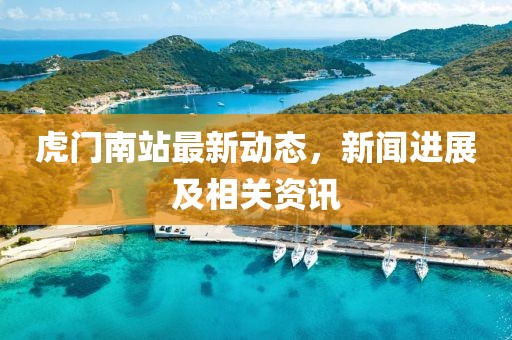 虎门南站最新动态，新闻进展及相关资讯