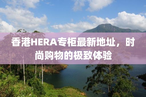 香港HERA专柜最新地址，时尚购物的极致体验