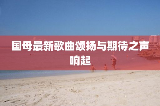 国母最新歌曲颂扬与期待之声响起
