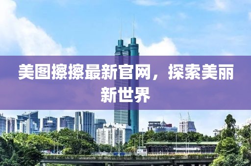 美图擦擦最新官网，探索美丽新世界