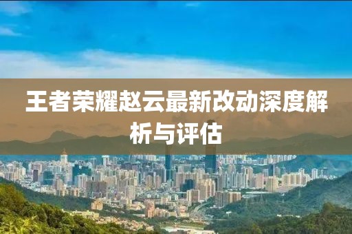 王者荣耀赵云最新改动深度解析与评估