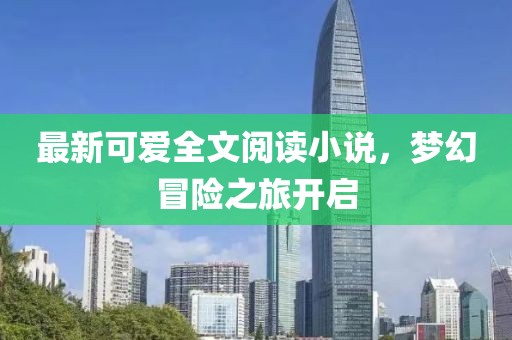 最新可爱全文阅读小说，梦幻冒险之旅开启