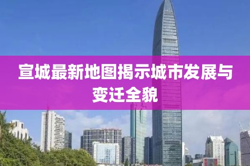 宣城最新地图揭示城市发展与变迁全貌